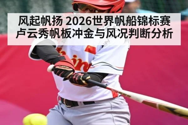 风起帆扬 2026世界帆船锦标赛卢云秀帆板冲金与风况判断分析 | kaiyun